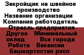 Закройщик на швейное производство › Название организации ­ Компания-работодатель › Отрасль предприятия ­ Другое › Минимальный оклад ­ 1 - Все города Работа » Вакансии   . Башкортостан респ.,Баймакский р-н